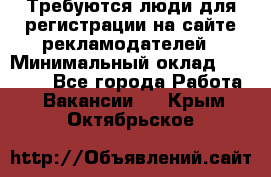 Требуются люди для регистрации на сайте рекламодателей › Минимальный оклад ­ 50 000 - Все города Работа » Вакансии   . Крым,Октябрьское